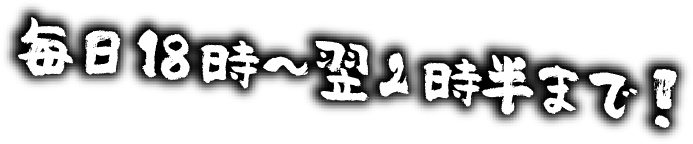 毎日18時~翌2時半まで!